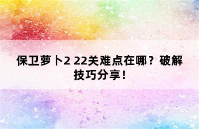 保卫萝卜2 22关难点在哪？破解技巧分享！